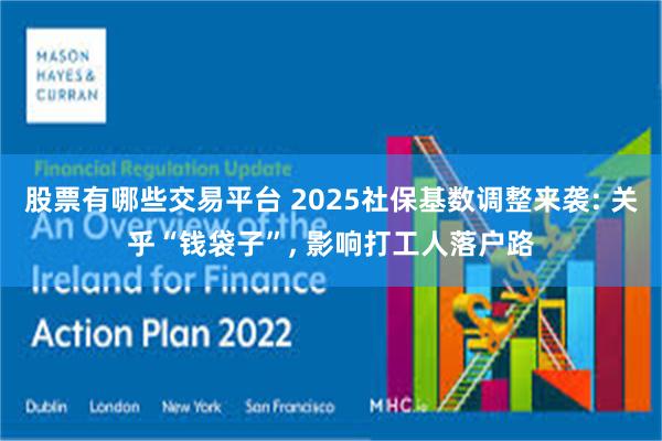 股票有哪些交易平台 2025社保基数调整来袭: 关乎“钱袋子”, 影响打工人落户路