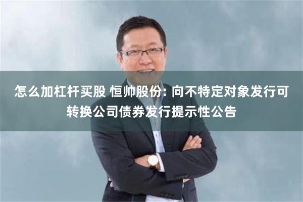 怎么加杠杆买股 恒帅股份: 向不特定对象发行可转换公司债券发行提示性公告