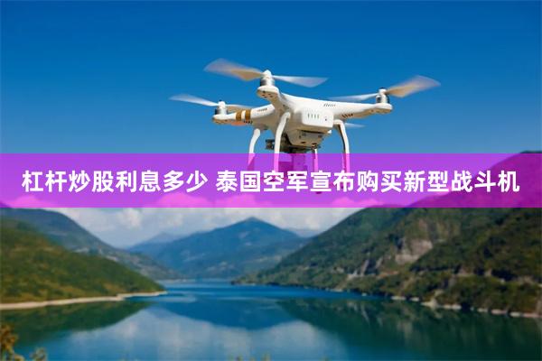 杠杆炒股利息多少 泰国空军宣布购买新型战斗机