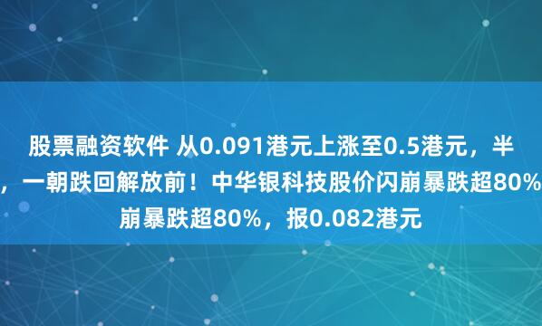 股票融资软件 从0.091港元上涨至0.5港元，半月累涨近450%，一朝跌回解放前！中华银科技股价闪崩暴跌超80%，报0.082港元