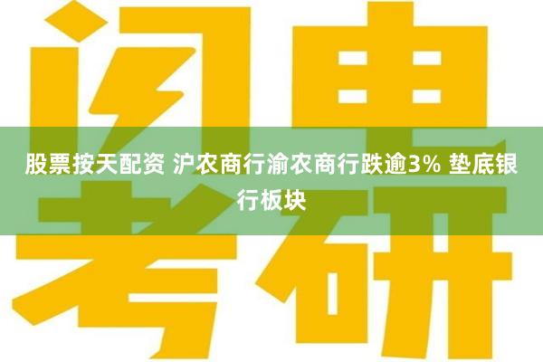 股票按天配资 沪农商行渝农商行跌逾3% 垫底银行板块