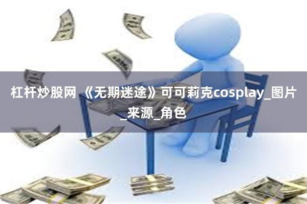 杠杆炒股网 《无期迷途》可可莉克cosplay_图片_来源_角色