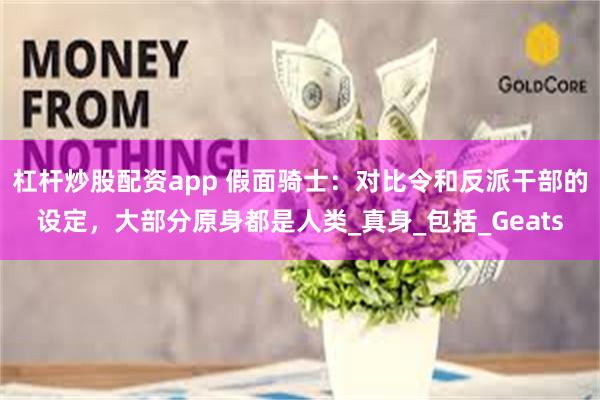 杠杆炒股配资app 假面骑士：对比令和反派干部的设定，大部分原身都是人类_真身_包括_Geats