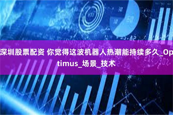 深圳股票配资 你觉得这波机器人热潮能持续多久_Optimus_场景_技术