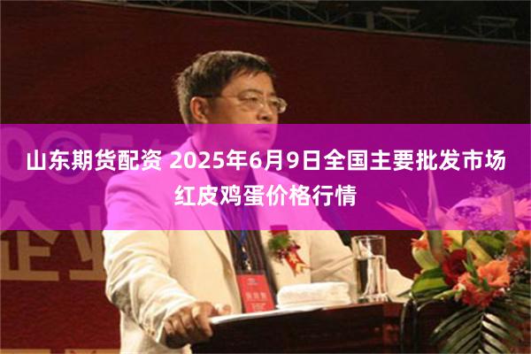 山东期货配资 2025年6月9日全国主要批发市场红皮鸡蛋价格行情