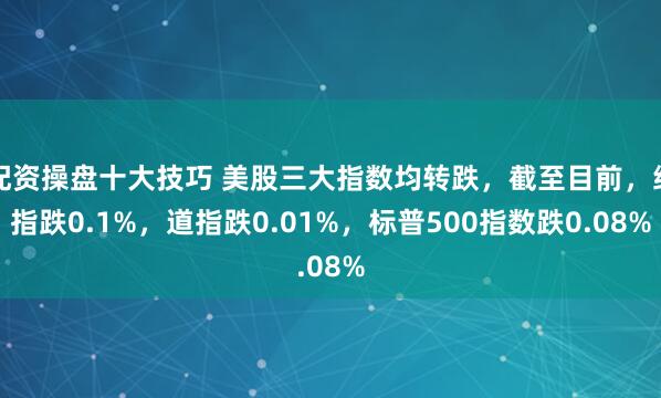 配资操盘十大技巧 美股三大指数均转跌，截至目前，纳指跌0.1%，道指跌0.01%，标普500指数跌0.08%