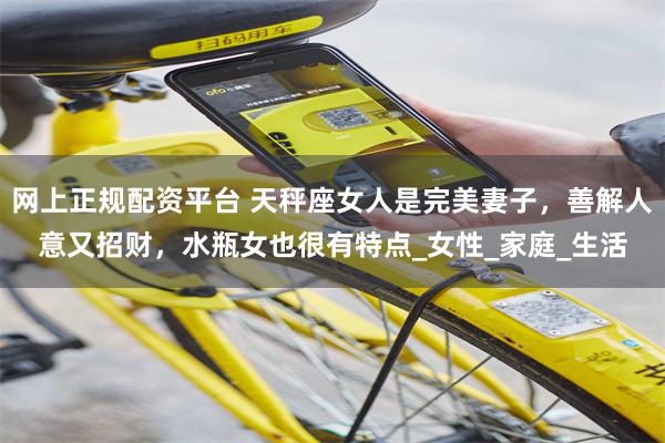 网上正规配资平台 天秤座女人是完美妻子，善解人意又招财，水瓶女也很有特点_女性_家庭_生活