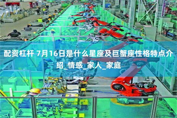 配资杠杆 7月16日是什么星座及巨蟹座性格特点介绍_情感_家人_家庭