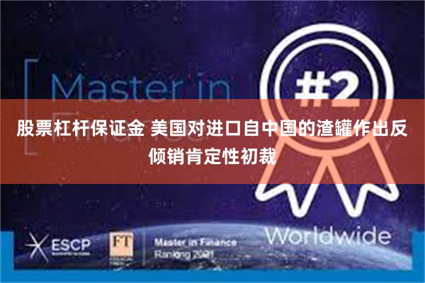 股票杠杆保证金 美国对进口自中国的渣罐作出反倾销肯定性初裁
