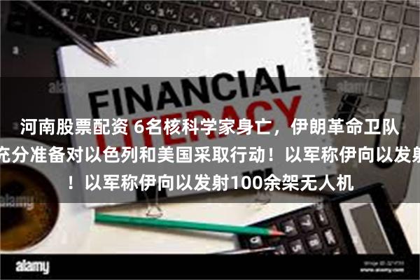 河南股票配资 6名核科学家身亡，伊朗革命卫队副司令：做好了充分准备对以色列和美国采取行动！以军称伊向以发射100余架无人机