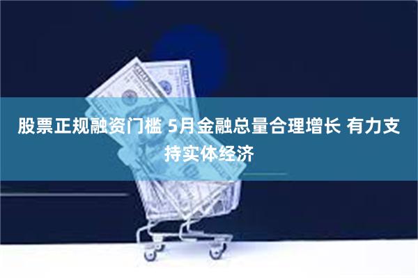 股票正规融资门槛 5月金融总量合理增长 有力支持实体经济