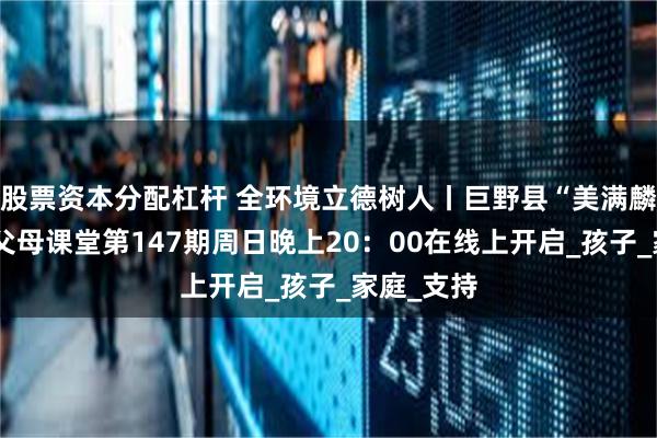股票资本分配杠杆 全环境立德树人丨巨野县“美满麟家”智慧父母课堂第147期周日晚上20：00在线上开启_孩子_家庭_支持