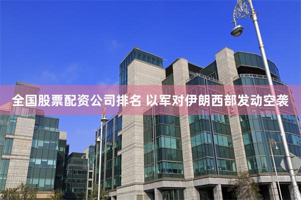 全国股票配资公司排名 以军对伊朗西部发动空袭