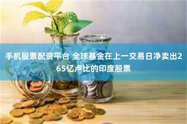 手机股票配资平台 全球基金在上一交易日净卖出265亿卢比的印度股票