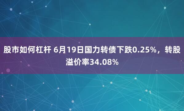 股市如何杠杆 6月19日国力转债下跌0.25%，转股溢价率34.08%