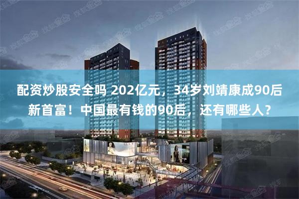 配资炒股安全吗 202亿元，34岁刘靖康成90后新首富！中国最有钱的90后，还有哪些人？