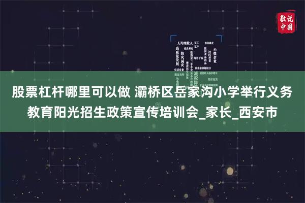 股票杠杆哪里可以做 灞桥区岳家沟小学举行义务教育阳光招生政策宣传培训会_家长_西安市