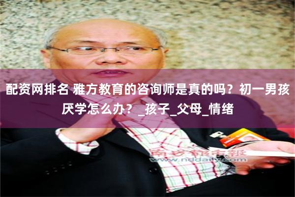 配资网排名 雅方教育的咨询师是真的吗？初一男孩厌学怎么办？_孩子_父母_情绪