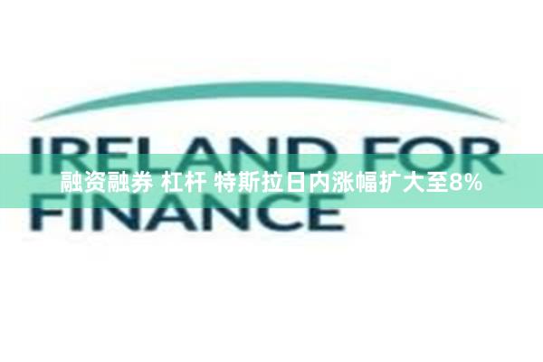 融资融券 杠杆 特斯拉日内涨幅扩大至8%