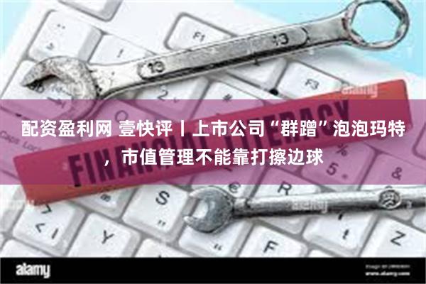 配资盈利网 壹快评丨上市公司“群蹭”泡泡玛特，市值管理不能靠打擦边球