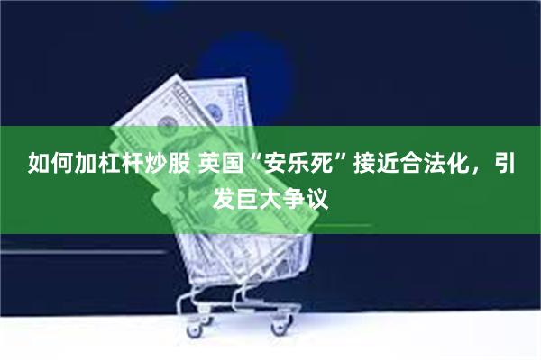如何加杠杆炒股 英国“安乐死”接近合法化，引发巨大争议