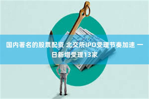 国内著名的股票配资 北交所IPO受理节奏加速 一日新增受理13家