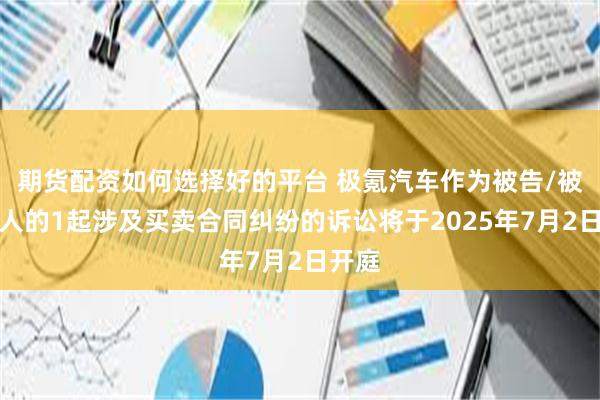 期货配资如何选择好的平台 极氪汽车作为被告/被上诉人的1起涉及买卖合同纠纷的诉讼将于2025年7月2日开庭