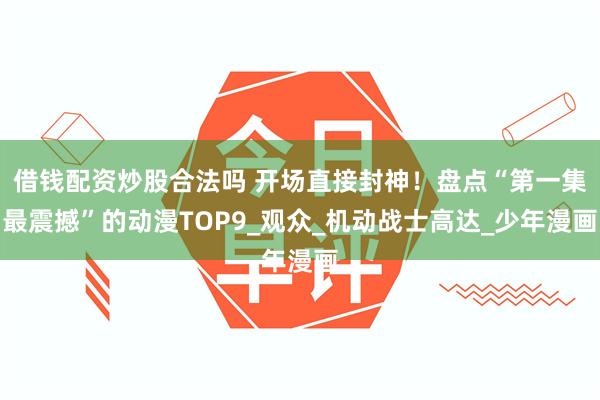 借钱配资炒股合法吗 开场直接封神！盘点“第一集最震撼”的动漫TOP9_观众_机动战士高达_少年漫画