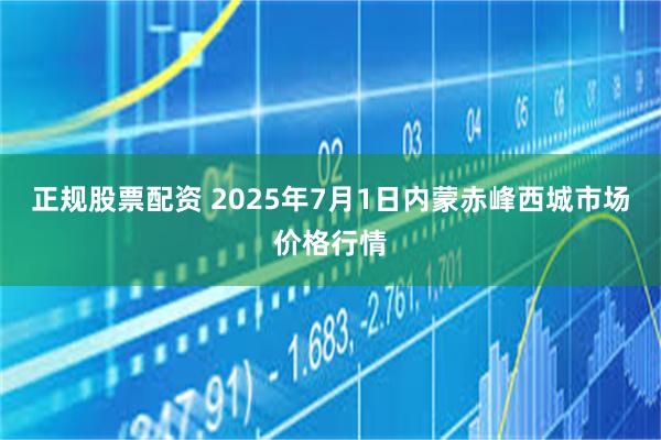 正规股票配资 2025年7月1日内蒙赤峰西城市场价格行情