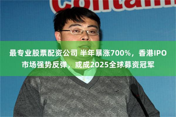 最专业股票配资公司 半年暴涨700%，香港IPO市场强势反弹，或成2025全球募资冠军