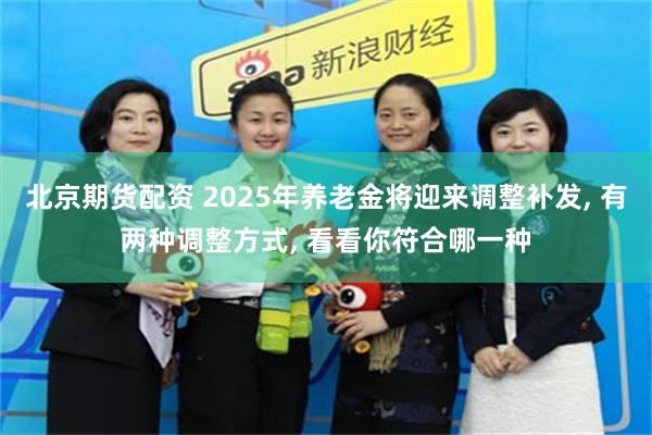北京期货配资 2025年养老金将迎来调整补发, 有两种调整方式, 看看你符合哪一种